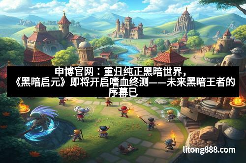 申博官网：重归纯正黑暗世界，《黑暗启元》即将开启嗜血终测——未来黑暗王者的序幕已然拉开